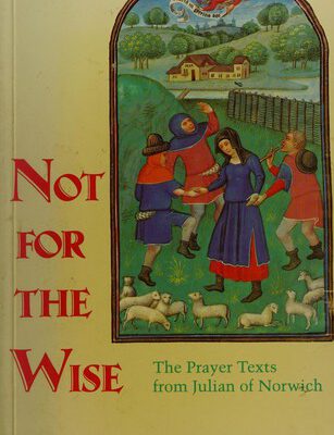 Not for the Wise the Prayer Texts of Julian of Norwich