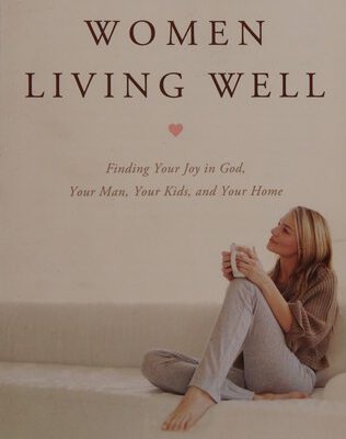 Women Living Well Finding Joy in God Your Man Your Kids and Your Home