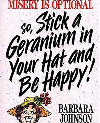 Pain is inevitable but misery is optional so, stick a geranium in your hat and be happy!